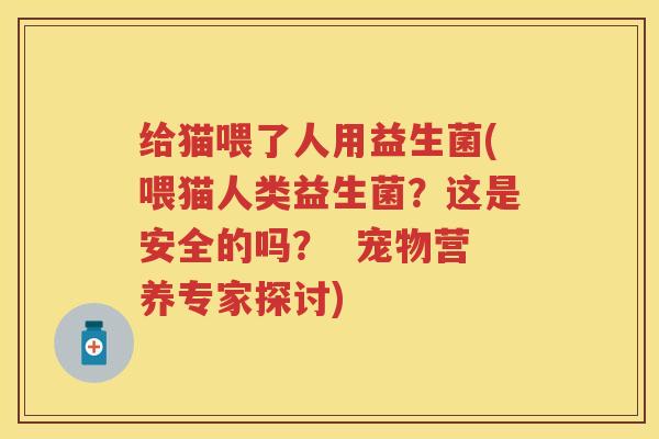 给猫喂了人用益生菌(喂猫人类益生菌?这是安全的吗? 宠物营养专家探讨) 给猫喂了人用益生菌(喂猫人类益生菌?这是安全的吗? 宠物营养专家探讨)