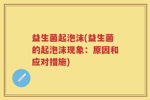 益生菌起泡沫(益生菌的起泡沫现象:原因和应对措施) 益生菌起泡沫(益生菌的起泡沫现象:原因和应对措施)