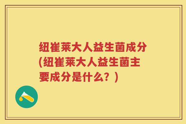 纽崔莱大人益生菌成分(纽崔莱大人益生菌主要成分是什么?) 纽崔莱大人益生菌成分(纽崔莱大人益生菌主要成分是什么?)