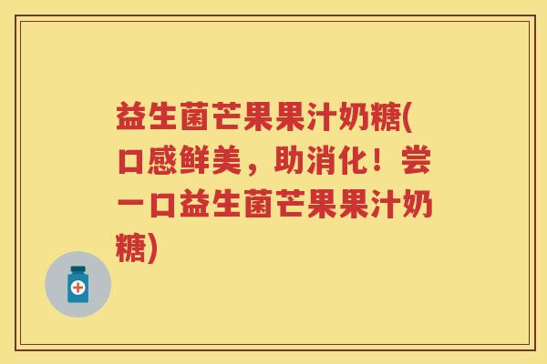 益生菌芒果果汁奶糖(口感鲜美,助消化!尝一口益生菌芒果果汁奶糖) 益生菌芒果果汁奶糖(口感鲜美,助消化!尝一口益生菌芒果果汁奶糖)