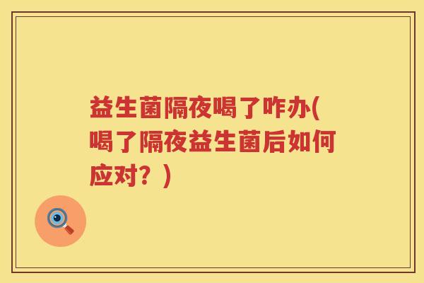 益生菌隔夜喝了咋办(喝了隔夜益生菌后如何应对？)
