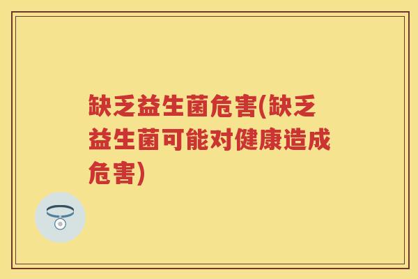 缺乏益生菌危害(缺乏益生菌可能对健康造成危害)