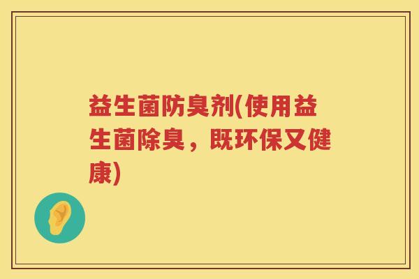 益生菌防臭剂(使用益生菌除臭,既环保又健康) 益生菌防臭剂(使用益生菌除臭,既环保又健康)