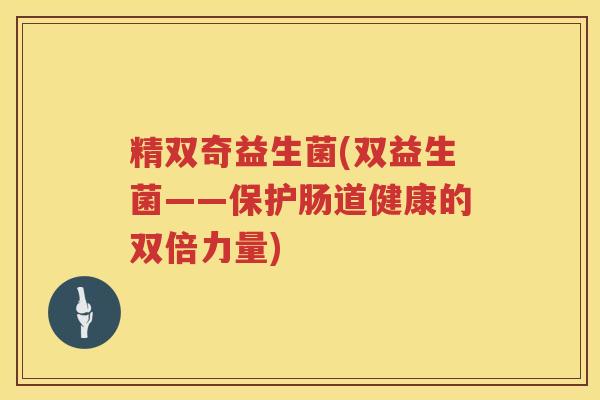 精双奇益生菌(双益生菌——保护肠道健康的双倍力量) 精双奇益生菌(双益生菌——保护肠道健康的双倍力量)