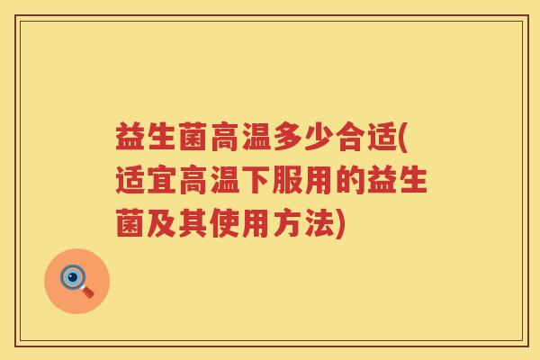 益生菌高温多少合适(适宜高温下服用的益生菌及其使用方法) 益生菌高温多少合适(适宜高温下服用的益生菌及其使用方法)