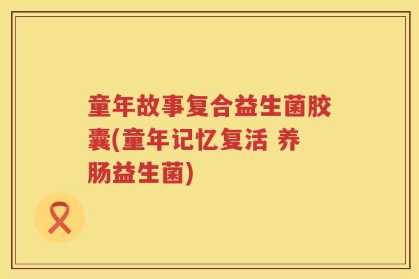 童年故事复合益生菌胶囊(童年记忆复活 养肠益生菌) 童年故事复合益生菌胶囊(童年记忆复活 养肠益生菌)