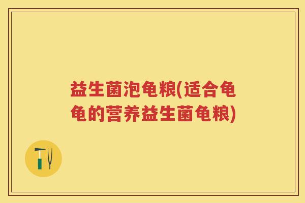 益生菌泡龟粮(适合龟龟的营养益生菌龟粮)