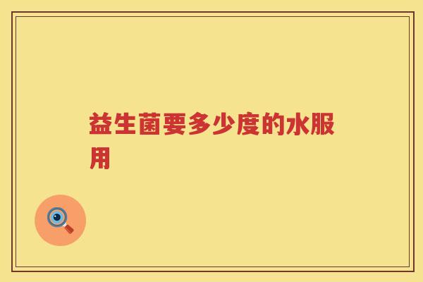 益生菌要多少度的水服用 益生菌要多少度的水服用