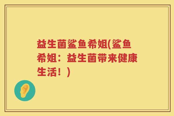 益生菌鲨鱼希姐(鲨鱼希姐:益生菌带来健康生活!) 益生菌鲨鱼希姐(鲨鱼希姐:益生菌带来健康生活!)