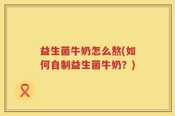 益生菌牛奶怎么熬(如何自制益生菌牛奶？)