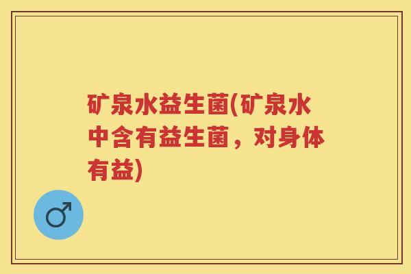 矿泉水益生菌(矿泉水中含有益生菌,对身体有益) 矿泉水益生菌(矿泉水中含有益生菌,对身体有益)