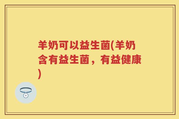 羊奶可以益生菌(羊奶含有益生菌,有益健康) 羊奶可以益生菌(羊奶含有益生菌,有益健康)