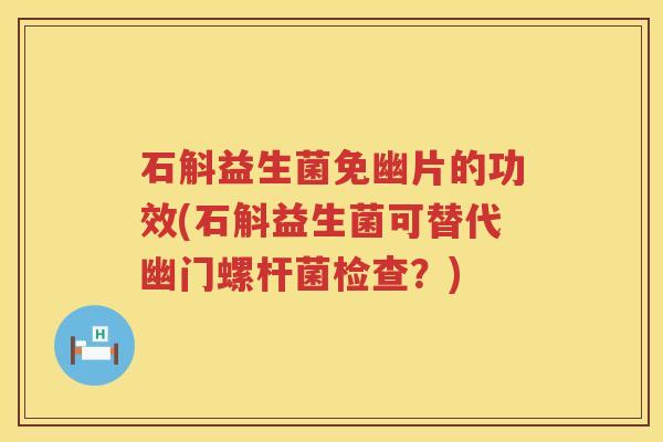 石斛益生菌免幽片的功效(石斛益生菌可替代幽门螺杆菌检查?) 石斛益生菌免幽片的功效(石斛益生菌可替代幽门螺杆菌检查?)