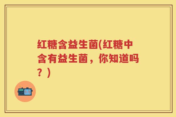 红糖含益生菌(红糖中含有益生菌,你知道吗?) 红糖含益生菌(红糖中含有益生菌,你知道吗?)