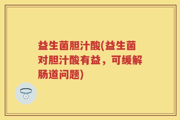 益生菌胆汁酸(益生菌对胆汁酸有益,可缓解肠道问题) 益生菌胆汁酸(益生菌对胆汁酸有益,可缓解肠道问题)