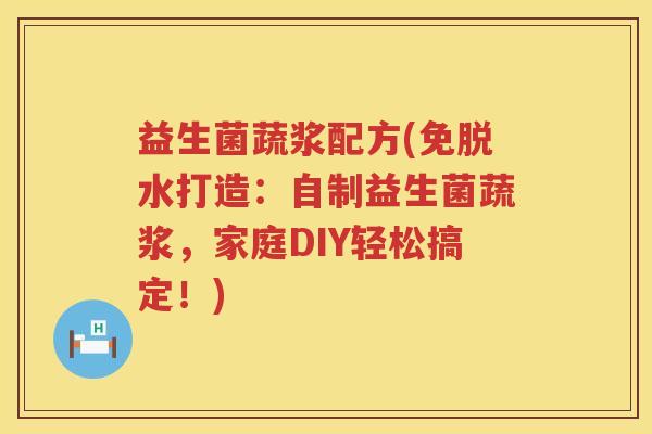 益生菌蔬浆配方(免脱水打造:自制益生菌蔬浆,家庭DIY轻松搞定!) 益生菌蔬浆配方(免脱水打造:自制益生菌蔬浆,家庭DIY轻松搞定!)
