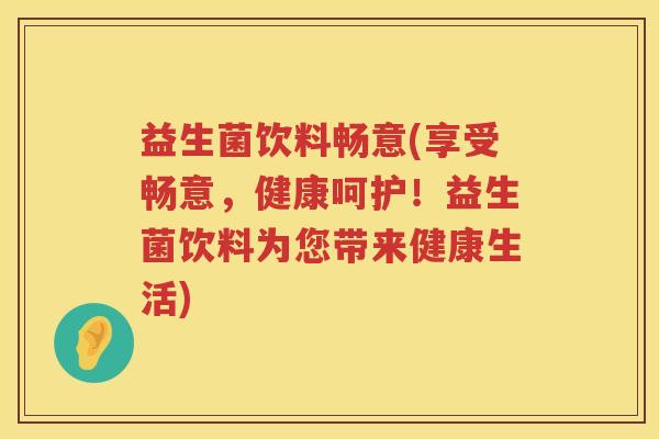 益生菌饮料畅意(享受畅意,健康呵护!益生菌饮料为您带来健康生活) 益生菌饮料畅意(享受畅意,健康呵护!益生菌饮料为您带来健康生活)