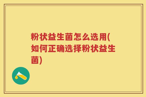 粉状益生菌怎么选用(如何正确选择粉状益生菌) 粉状益生菌怎么选用(如何正确选择粉状益生菌)