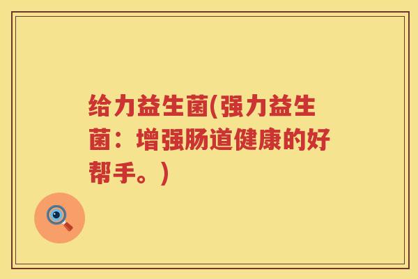 给力益生菌(强力益生菌:增强肠道健康的好帮手。) 给力益生菌(强力益生菌:增强肠道健康的好帮手。)