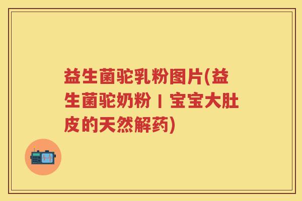 益生菌驼乳粉图片(益生菌驼奶粉丨宝宝大肚皮的天然解药) 益生菌驼乳粉图片(益生菌驼奶粉丨宝宝大肚皮的天然解药)