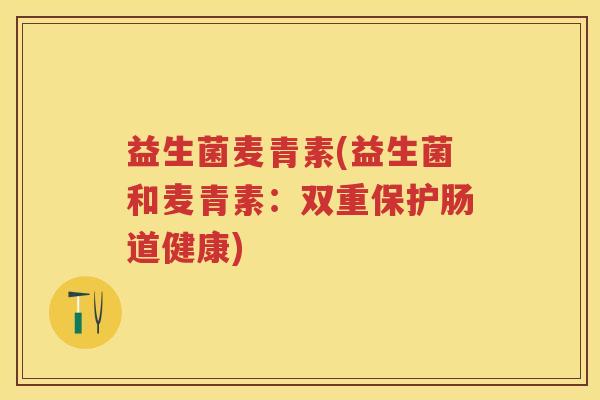 益生菌麦青素(益生菌和麦青素:双重保护肠道健康) 益生菌麦青素(益生菌和麦青素:双重保护肠道健康)