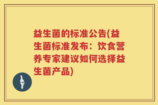 益生菌的标准公告(益生菌标准发布:饮食营养专家建议如何选择益生菌产品) 益生菌的标准公告(益生菌标准发布:饮食营养专家建议如何选择益生菌产品)