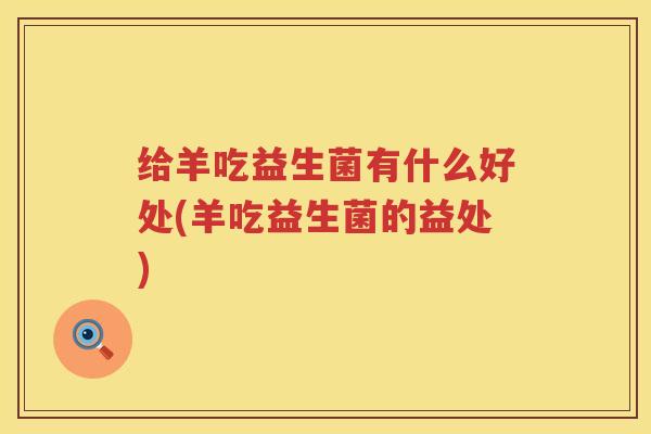 给羊吃益生菌有什么好处(羊吃益生菌的益处) 给羊吃益生菌有什么好处(羊吃益生菌的益处)
