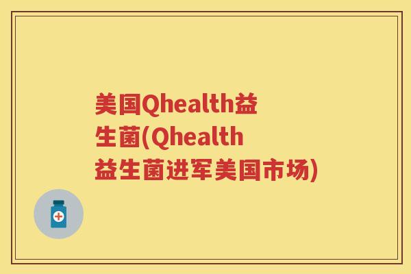 美国Qhealth益生菌(Qhealth益生菌进军美国市场) 美国Qhealth益生菌(Qhealth益生菌进军美国市场)