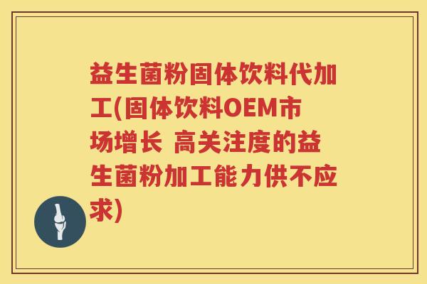益生菌粉固体饮料代加工(固体饮料OEM市场增长 高关注度的益生菌粉加工能力供不应求) 益生菌粉固体饮料代加工(固体饮料OEM市场增长 高关注度的益生菌粉加工能力供不应求)