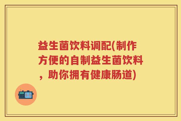 益生菌饮料调配(制作方便的自制益生菌饮料,助你拥有健康肠道) 益生菌饮料调配(制作方便的自制益生菌饮料,助你拥有健康肠道)