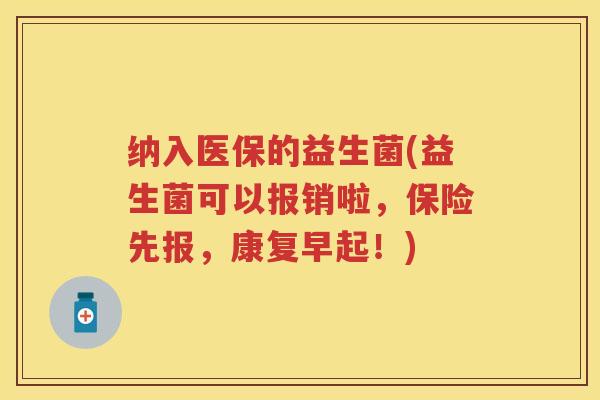 纳入医保的益生菌(益生菌可以报销啦,保险先报,康复早起!) 纳入医保的益生菌(益生菌可以报销啦,保险先报,康复早起!)
