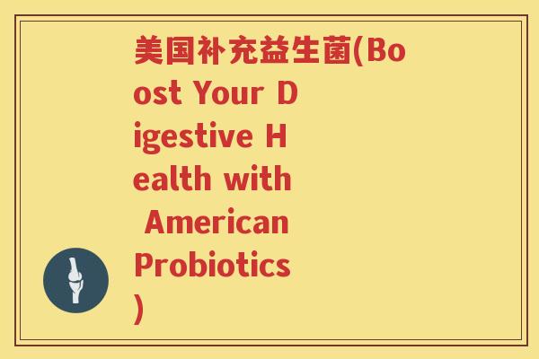 美国补充益生菌(Boost Your Digestive Health with American Probiotics) 美国补充益生菌(Boost Your Digestive Health with American Probiotics)