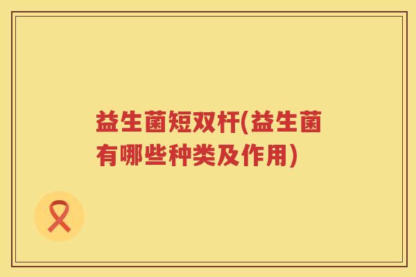 益生菌短双杆(益生菌有哪些种类及作用) 益生菌短双杆(益生菌有哪些种类及作用)
