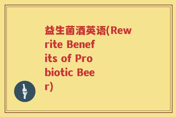 益生菌酒英语(Rewrite Benefits of Probiotic Beer) 益生菌酒英语(Rewrite Benefits of Probiotic Beer)