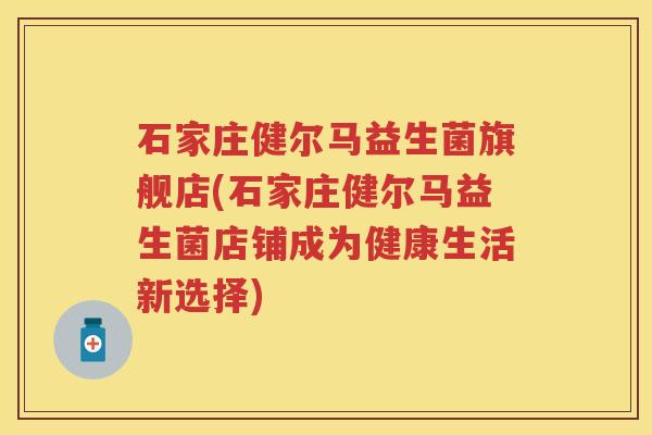 石家庄健尔马益生菌旗舰店(石家庄健尔马益生菌店铺成为健康生活新选择)
