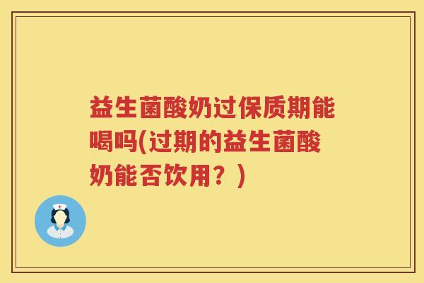 益生菌酸奶过保质期能喝吗(过期的益生菌酸奶能否饮用？)