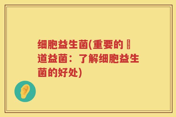 细胞益生菌(重要的腸道益菌:了解细胞益生菌的好处) 细胞益生菌(重要的腸道益菌:了解细胞益生菌的好处)