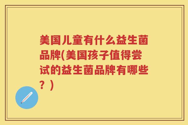 美国儿童有什么益生菌品牌(美国孩子值得尝试的益生菌品牌有哪些?) 美国儿童有什么益生菌品牌(美国孩子值得尝试的益生菌品牌有哪些?)