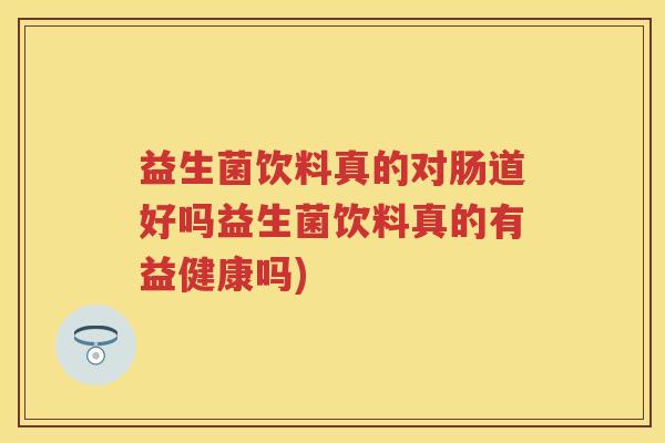 益生菌饮料真的对肠道好吗益生菌饮料真的有益健康吗)