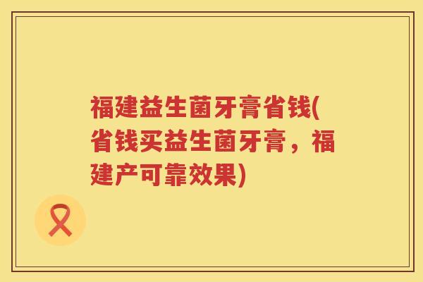 福建益生菌牙膏省钱(省钱买益生菌牙膏,福建产可靠效果) 福建益生菌牙膏省钱(省钱买益生菌牙膏,福建产可靠效果)