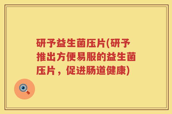 研予益生菌压片(研予推出方便易服的益生菌压片，促进肠道健康)