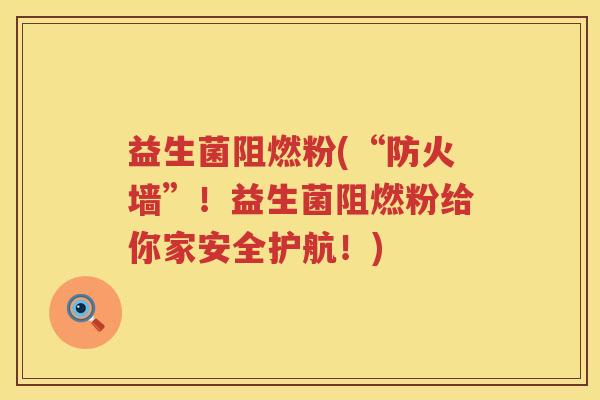 益生菌阻燃粉(“防火墙”!益生菌阻燃粉给你家安全护航!) 益生菌阻燃粉(“防火墙”!益生菌阻燃粉给你家安全护航!)