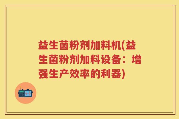 益生菌粉剂加料机(益生菌粉剂加料设备:增强生产效率的利器) 益生菌粉剂加料机(益生菌粉剂加料设备:增强生产效率的利器)
