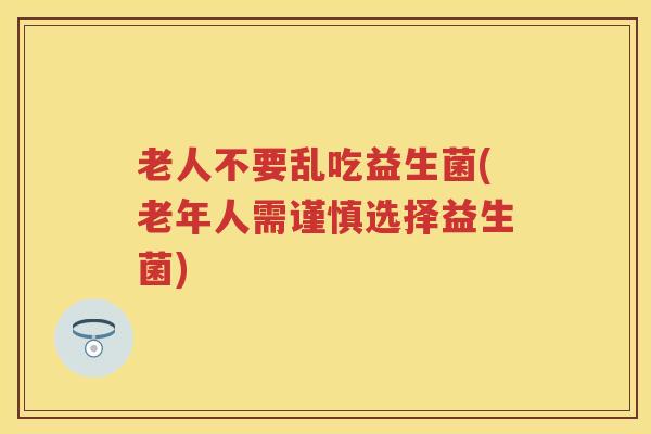 老人不要乱吃益生菌(老年人需谨慎选择益生菌) 老人不要乱吃益生菌(老年人需谨慎选择益生菌)