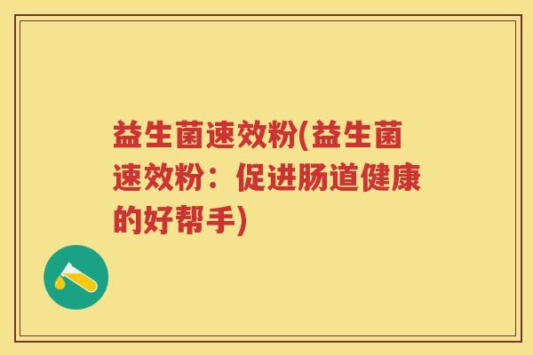 益生菌速效粉(益生菌速效粉:促进肠道健康的好帮手) 益生菌速效粉(益生菌速效粉:促进肠道健康的好帮手)