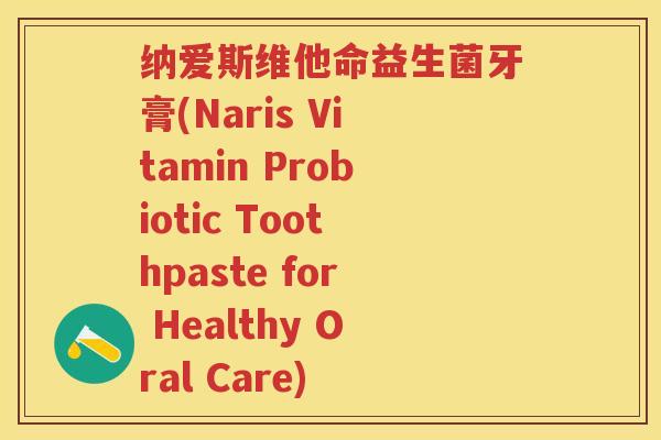 纳爱斯维他命益生菌牙膏(Naris Vitamin Probiotic Toothpaste for Healthy Oral Care)