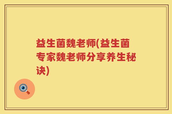 益生菌魏老师(益生菌专家魏老师分享养生秘诀) 益生菌魏老师(益生菌专家魏老师分享养生秘诀)