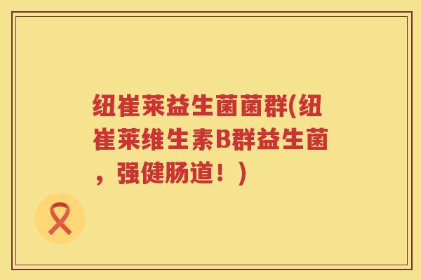 纽崔莱益生菌菌群(纽崔莱维生素B群益生菌,强健肠道!) 纽崔莱益生菌菌群(纽崔莱维生素B群益生菌,强健肠道!)