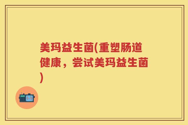 美玛益生菌(重塑肠道健康,尝试美玛益生菌) 美玛益生菌(重塑肠道健康,尝试美玛益生菌)