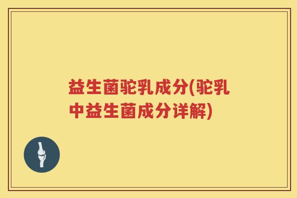 益生菌驼乳成分(驼乳中益生菌成分详解) 益生菌驼乳成分(驼乳中益生菌成分详解)